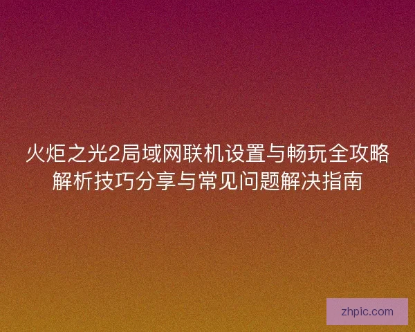 火炬之光2局域网联机设置与畅玩全攻略解析技巧分享与常见问题解决指南