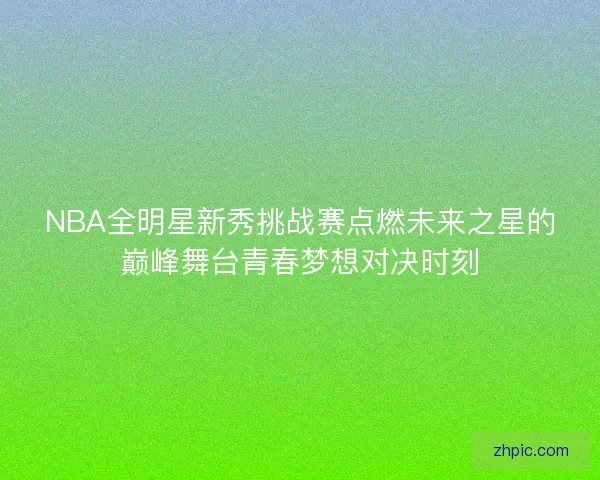 NBA全明星新秀挑战赛点燃未来之星的巅峰舞台青春梦想对决时刻