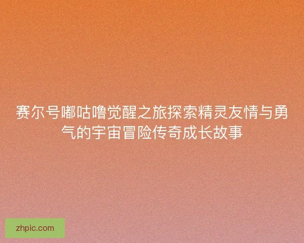 赛尔号嘟咕噜觉醒之旅探索精灵友情与勇气的宇宙冒险传奇成长故事