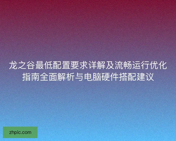 龙之谷最低配置要求详解及流畅运行优化指南全面解析与电脑硬件搭配建议