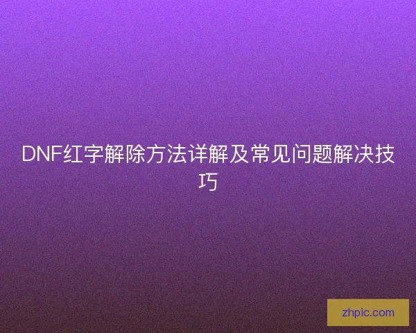 DNF红字解除方法详解及常见问题解决技巧