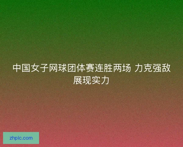 中国女子网球团体赛连胜两场 力克强敌展现实力