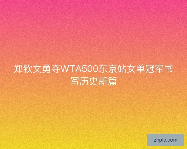 郑钦文勇夺WTA500东京站女单冠军书写历史新篇