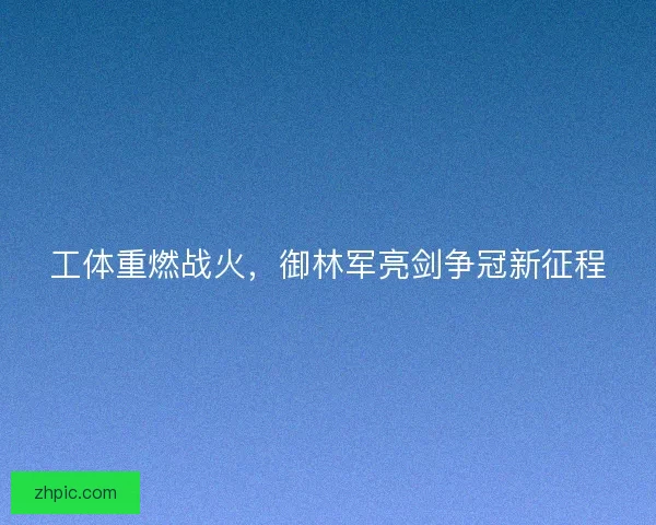 工体重燃战火，御林军亮剑争冠新征程
