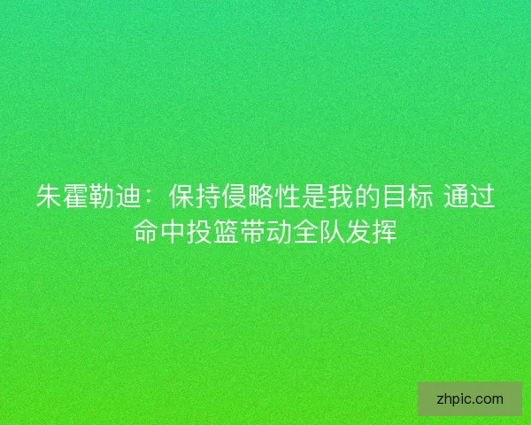 朱霍勒迪：保持侵略性是我的目标 通过命中投篮带动全队发挥