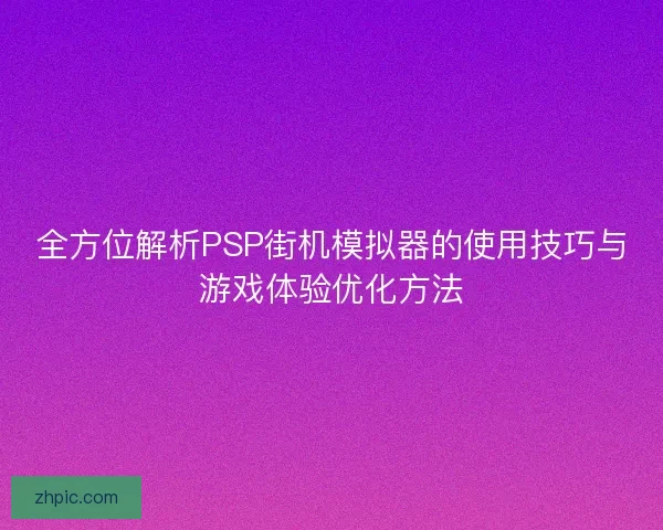 全方位解析PSP街机模拟器的使用技巧与游戏体验优化方法