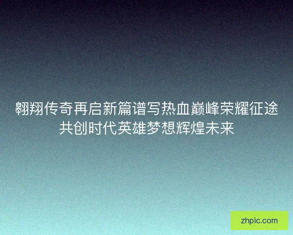 翱翔传奇再启新篇谱写热血巅峰荣耀征途共创时代英雄梦想辉煌未来