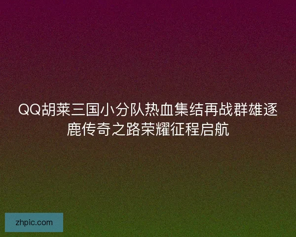 QQ胡莱三国小分队热血集结再战群雄逐鹿传奇之路荣耀征程启航