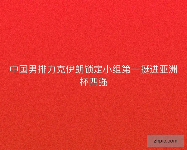 中国男排力克伊朗锁定小组第一挺进亚洲杯四强