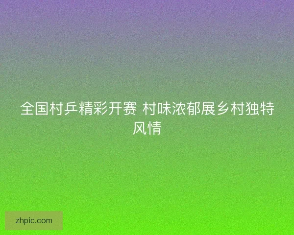 全国村乒精彩开赛 村味浓郁展乡村独特风情