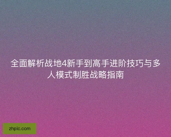 全面解析战地4新手到高手进阶技巧与多人模式制胜战略指南