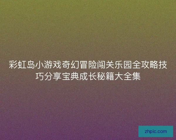 彩虹岛小游戏奇幻冒险闯关乐园全攻略技巧分享宝典成长秘籍大全集