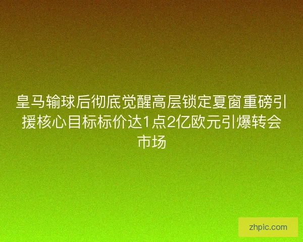 皇马输球后彻底觉醒高层锁定夏窗重磅引援核心目标标价达1点2亿欧元引爆转会市场