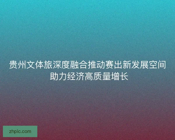 贵州文体旅深度融合推动赛出新发展空间 助力经济高质量增长